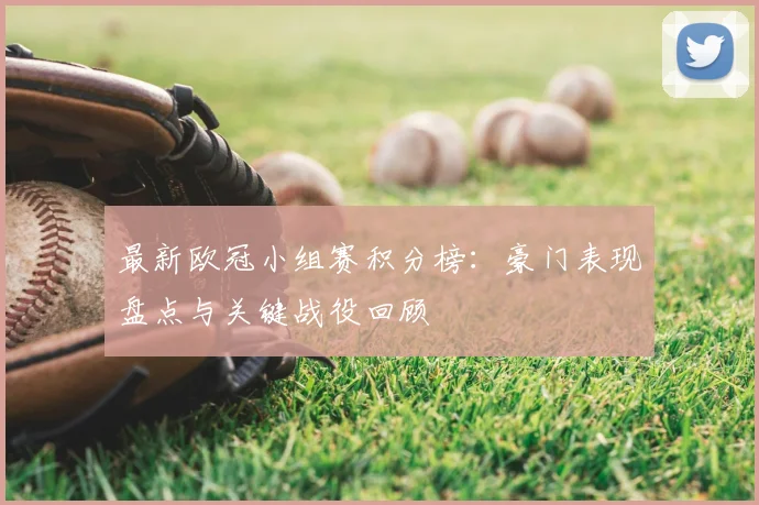 最新欧冠小组赛积分榜：豪门表现盘点与关键战役回顾