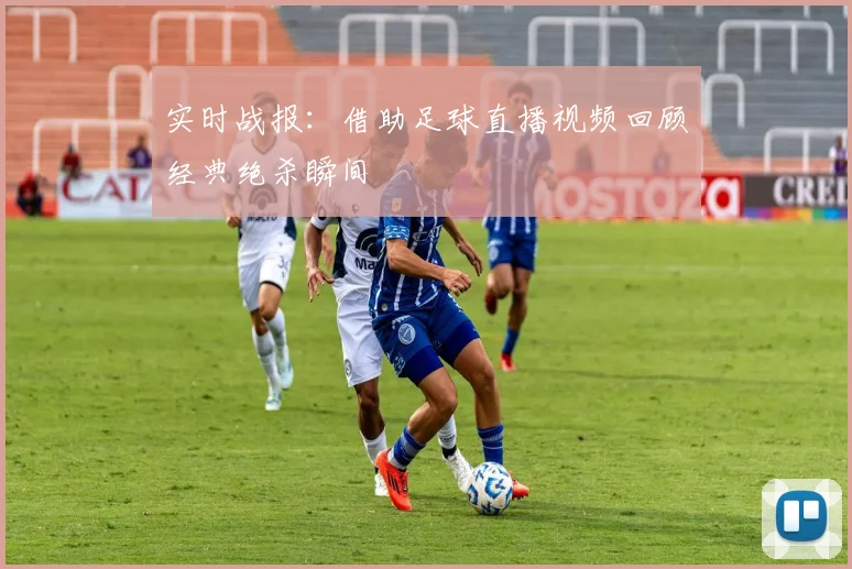 实时战报：借助足球直播视频回顾经典绝杀瞬间