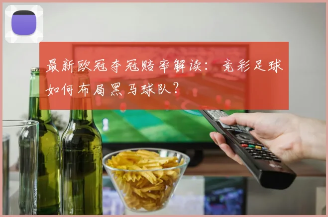 最新欧冠夺冠赔率解读：竞彩足球如何布局黑马球队？