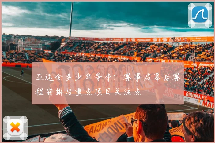 亚运会多少年争夺：赛事启幕后赛程安排与重点项目关注点