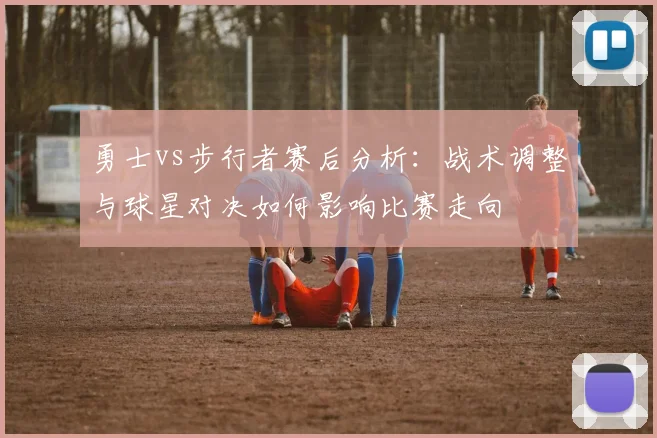 勇士vs步行者赛后分析：战术调整与球星对决如何影响比赛走向