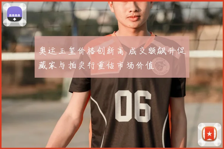 奥运玉玺价格创新高 成交额飙升促藏家与拍卖行重估市场价值