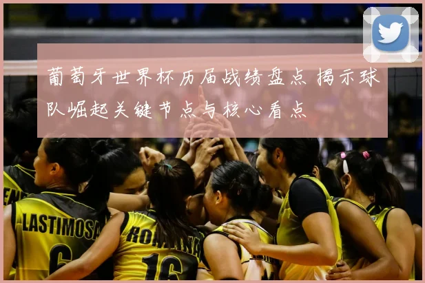 葡萄牙世界杯历届战绩盘点 揭示球队崛起关键节点与核心看点
