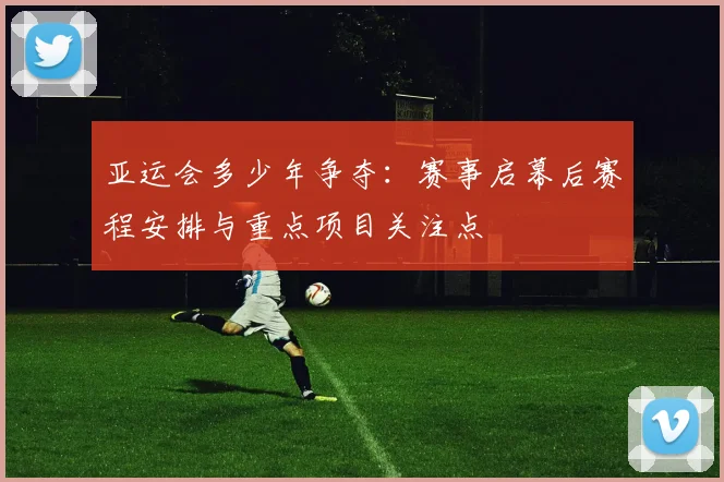 亚运会多少年争夺：赛事启幕后赛程安排与重点项目关注点