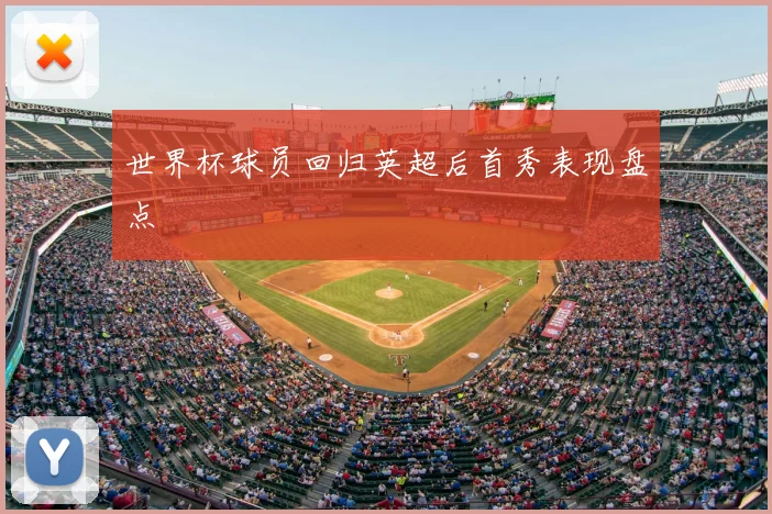 世界杯球员回归英超后首秀表现盘点