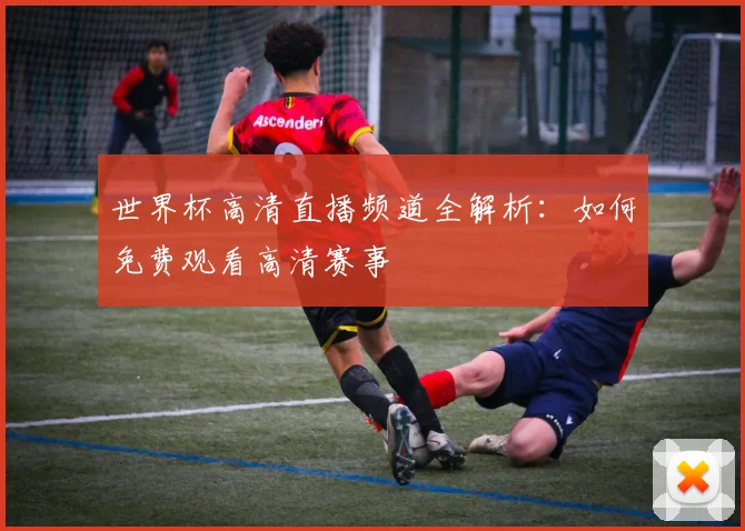世界杯高清直播频道全解析：如何免费观看高清赛事