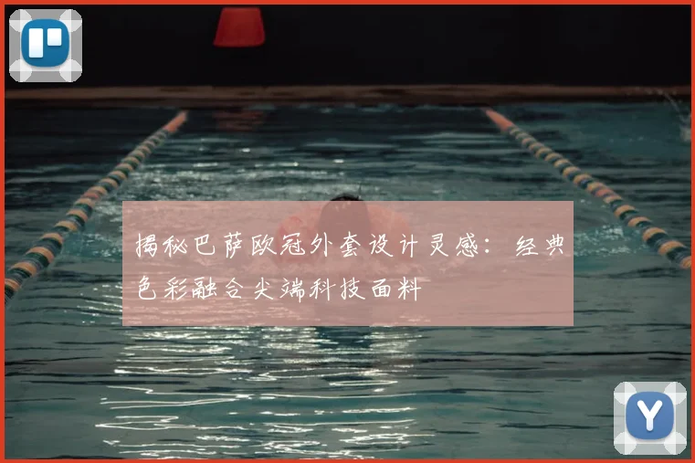 揭秘巴萨欧冠外套设计灵感：经典色彩融合尖端科技面料