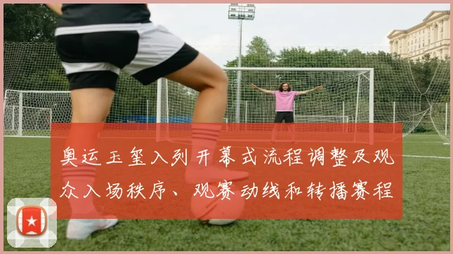 奥运玉玺入列开幕式流程调整及观众入场秩序、观赛动线和转播赛程影响