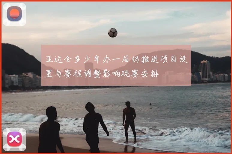 亚运会多少年办一届仍推进项目设置与赛程调整影响观赛安排