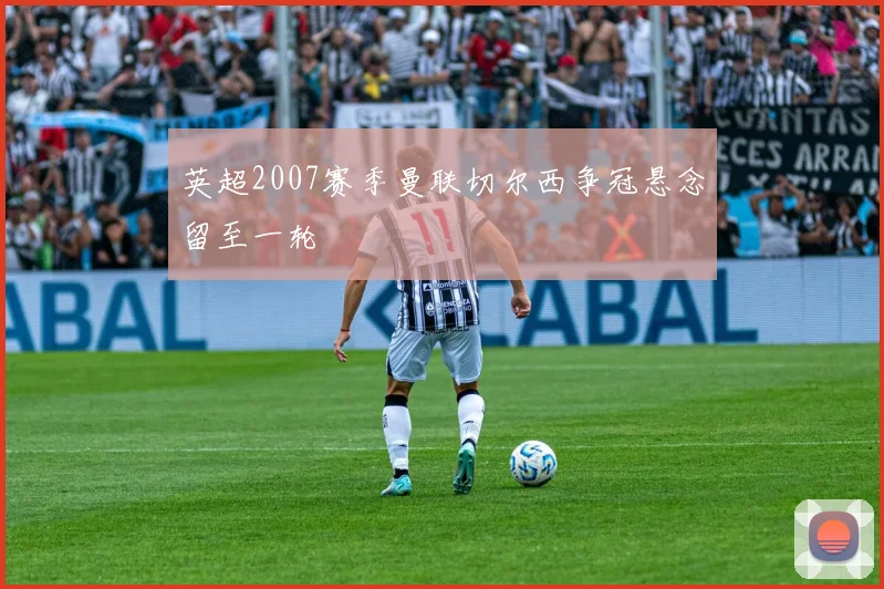 英超2007赛季曼联切尔西争冠悬念留至一轮