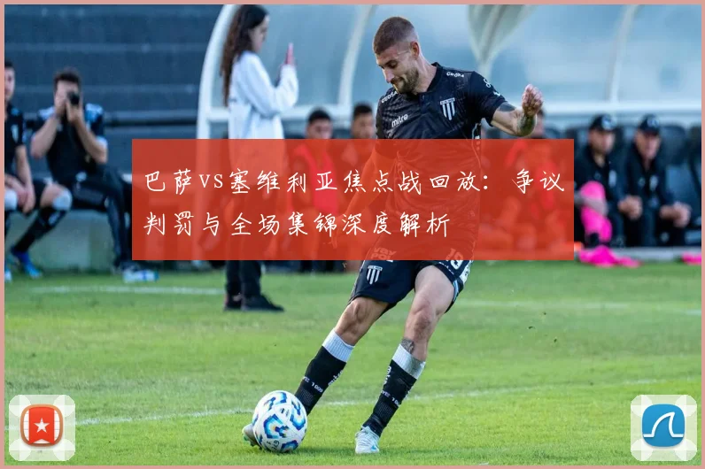 巴萨vs塞维利亚焦点战回放：争议判罚与全场集锦深度解析