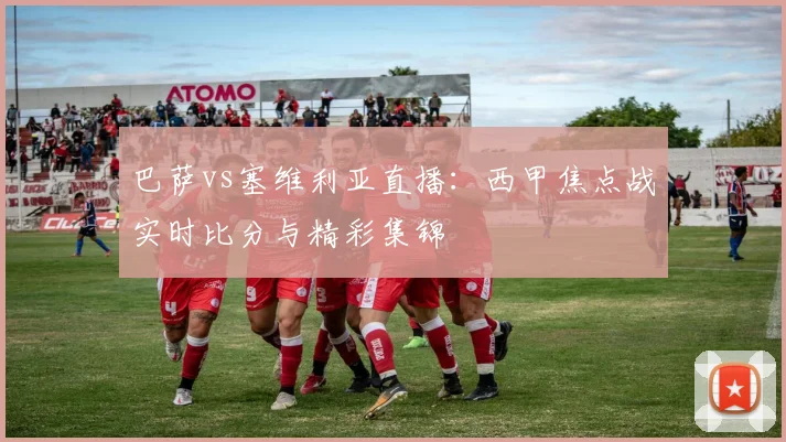 巴萨vs塞维利亚直播：西甲焦点战实时比分与精彩集锦