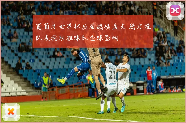 葡萄牙世界杯历届战绩盘点 稳定强队表现助推球队全球影响