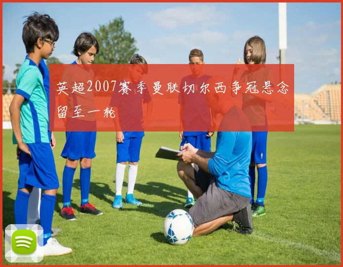 英超2007赛季曼联切尔西争冠悬念留至一轮