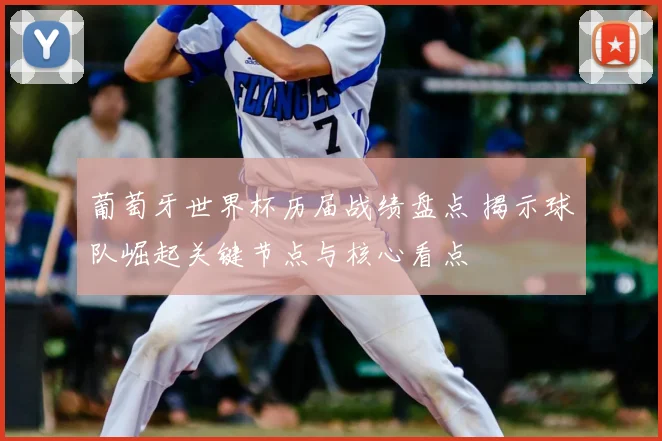 葡萄牙世界杯历届战绩盘点 揭示球队崛起关键节点与核心看点