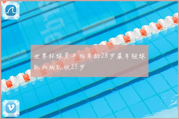 世界杯球员平均年龄28岁最年轻球队加纳队仅25岁