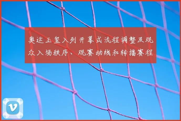 奥运玉玺入列开幕式流程调整及观众入场秩序、观赛动线和转播赛程影响