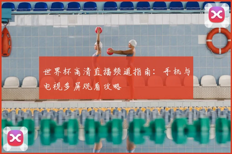 世界杯高清直播频道指南：手机与电视多屏观看攻略